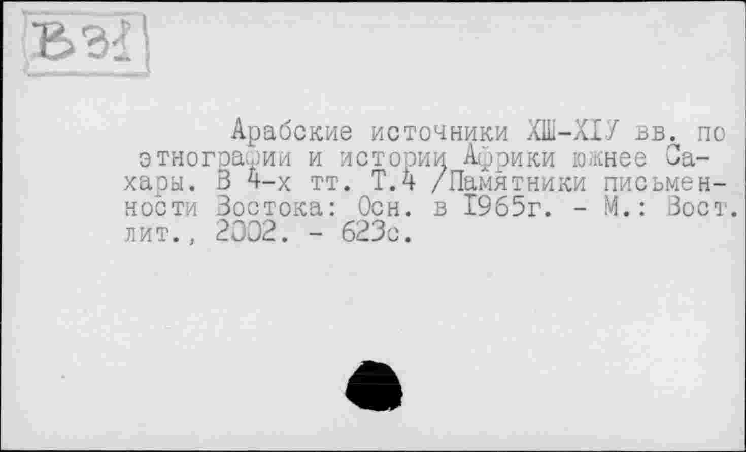 ﻿
Арабские источники ХШ-ХІУ ввл по этнографии и истории Африки южнее Сахары. В 4-х тт. Т.4 /Памятники письменности Востока: Осн. в 1965г. - М.: Зост, лит., 2002. - 623с.